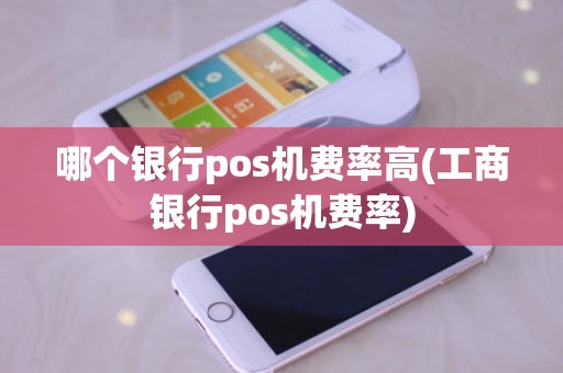 哪个银行pos机费率高(工商银行pos机费率)