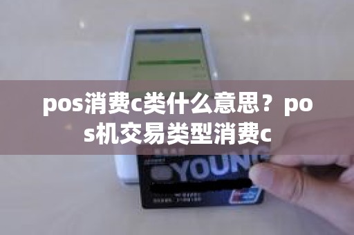 pos消费c类什么意思？pos机交易类型消费c