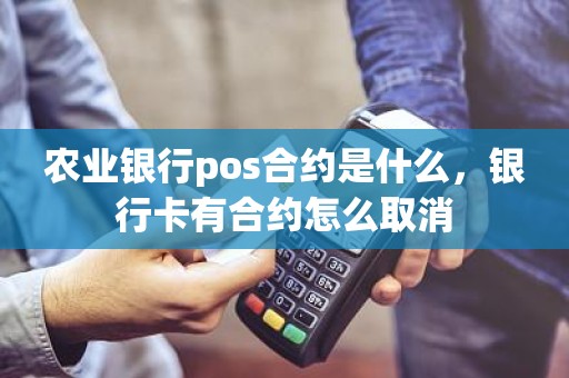 农业银行pos合约是什么，银行卡有合约怎么取消