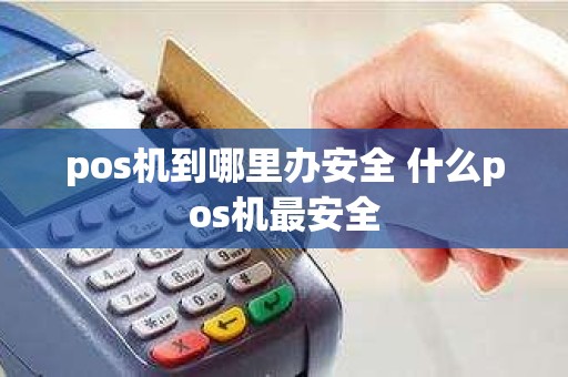 pos机到哪里办安全 什么pos机最安全