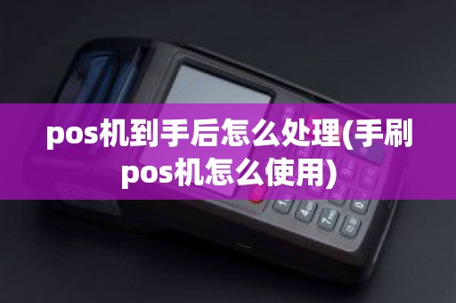 pos机到手后怎么处理(手刷pos机怎么使用)