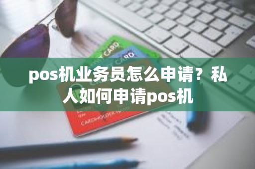 pos机业务员怎么申请？私人如何申请pos机