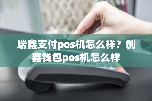 瑞鑫支付pos机怎么样？创鑫钱包pos机怎么样