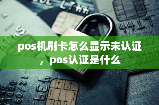 pos机刷卡怎么显示未认证，pos认证是什么