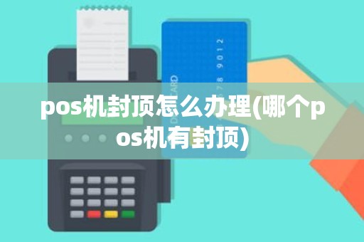 pos机封顶怎么办理(哪个pos机有封顶)