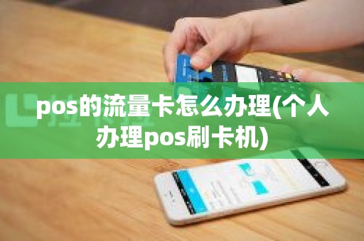pos的流量卡怎么办理(个人办理pos刷卡机)