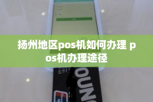 扬州地区pos机如何办理 pos机办理途径