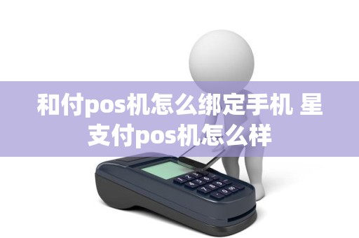 和付pos机怎么绑定手机 星支付pos机怎么样