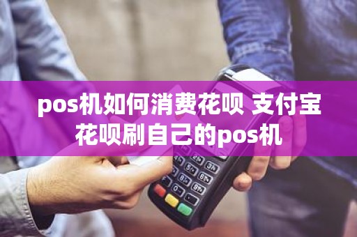 pos机如何消费花呗 支付宝花呗刷自己的pos机