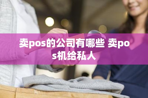 卖pos的公司有哪些 卖pos机给私人