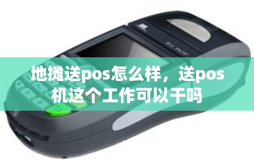 地摊送pos怎么样，送pos机这个工作可以干吗