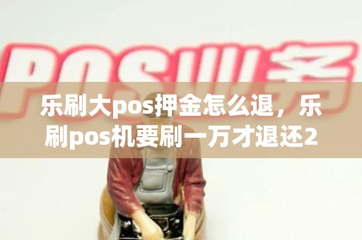 乐刷大pos押金怎么退，乐刷pos机要刷一万才退还299