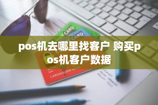 pos机去哪里找客户 购买pos机客户数据