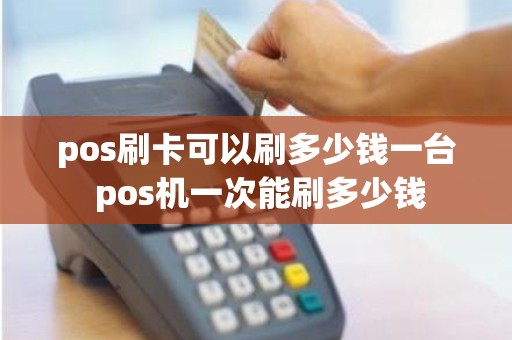 pos刷卡可以刷多少钱一台 pos机一次能刷多少钱