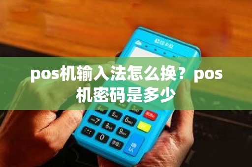 pos机输入法怎么换？pos机密码是多少