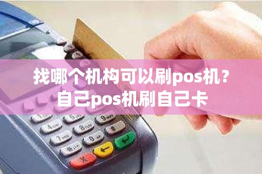 找哪个机构可以刷pos机？自己pos机刷自己卡