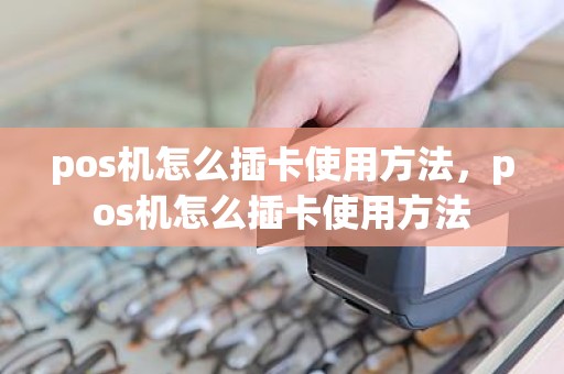 pos机怎么插卡使用方法，pos机怎么插卡使用方法