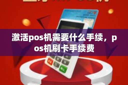 激活pos机需要什么手续，pos机刷卡手续费