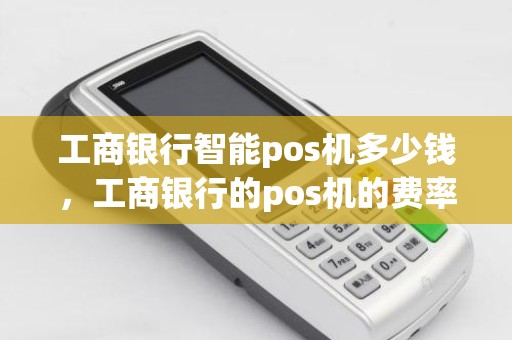工商银行智能pos机多少钱，工商银行的pos机的费率是多少