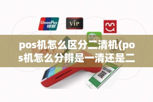 pos机怎么区分二清机(pos机怎么分辨是一清还是二清机)