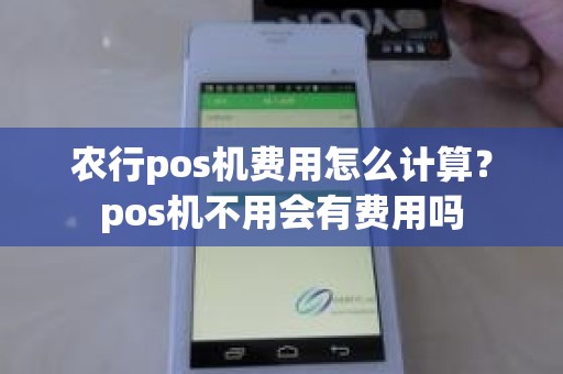 农行pos机费用怎么计算？pos机不用会有费用吗
