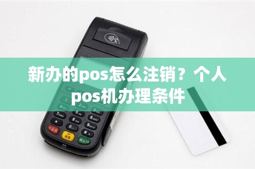 新办的pos怎么注销？个人pos机办理条件