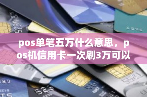 pos单笔五万什么意思，pos机信用卡一次刷3万可以吗