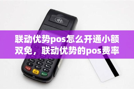 联动优势pos怎么开通小额双免，联动优势的pos费率多少