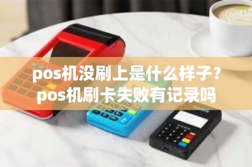 pos机没刷上是什么样子？pos机刷卡失败有记录吗