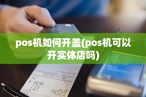 pos机如何开盖(pos机可以开实体店吗)