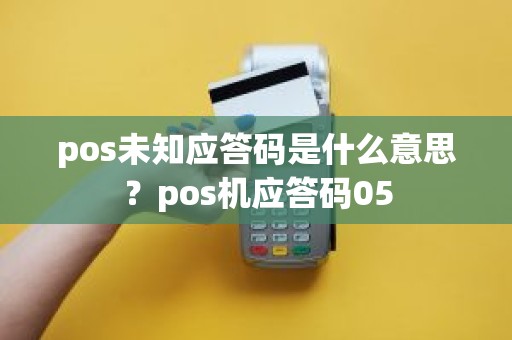 pos未知应答码是什么意思?pos机应答码05 pos未知应答码是什么意思?pos机应答码05