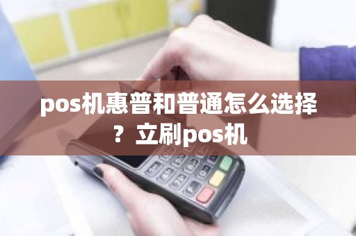 pos机惠普和普通怎么选择？立刷pos机