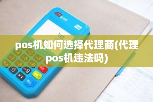 pos机如何选择代理商(代理pos机违法吗)