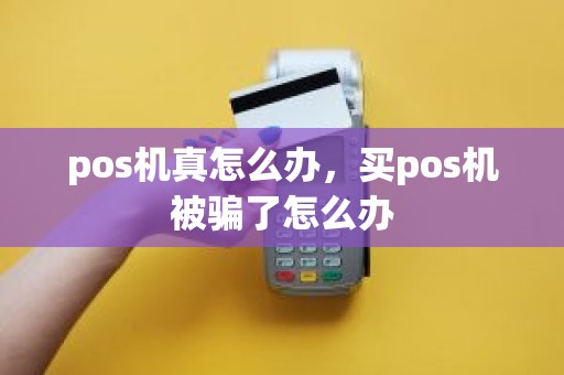pos机真怎么办,买pos机被骗了怎么办 pos机真怎么办,买pos机被骗了怎么办