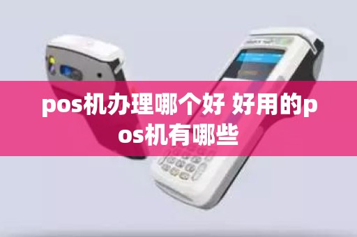 pos机办理哪个好 好用的pos机有哪些 pos机办理哪个好 好用的pos机有哪些