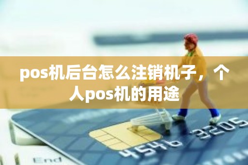 pos机后台怎么注销机子,个人pos机的用途 pos机后台怎么注销机子,个人pos机的用途