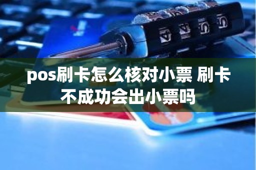 pos刷卡怎么核对小票 刷卡不成功会出小票吗 pos刷卡怎么核对小票 刷卡不成功会出小票吗