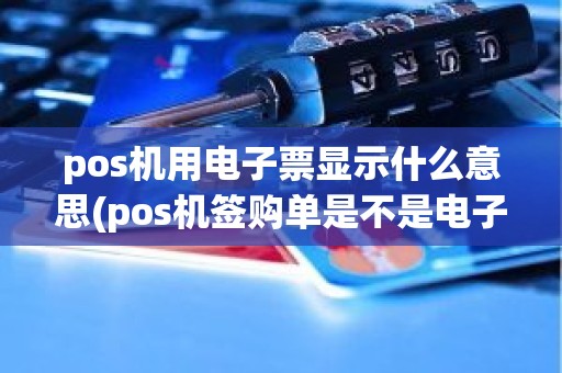 pos机用电子票显示什么意思(pos机签购单是不是电子发票)