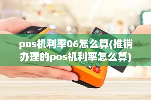 pos机利率06怎么算(推销办理的pos机利率怎么算) pos机利率06怎么算(推销办理的pos机利率怎么算)