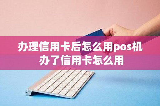 办理信用卡后怎么用pos机 办了信用卡怎么用