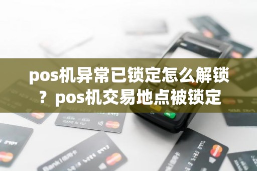 pos机异常已锁定怎么解锁？pos机交易地点被锁定