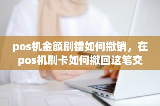 pos机金额刷错如何撤销，在pos机刷卡如何撤回这笔交易