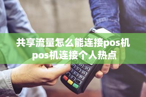 共享流量怎么能连接pos机 pos机连接个人热点 共享流量怎么能连接pos机 pos机连接个人热点