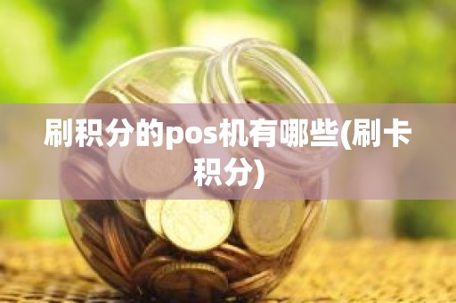 刷积分的pos机有哪些(刷卡积分) 刷积分的pos机有哪些(刷卡积分)