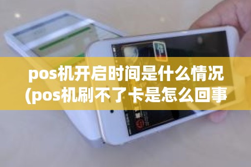 pos机开启时间是什么情况(pos机刷不了卡是怎么回事) pos机开启时间是什么情况(pos机刷不了卡是怎么回事)