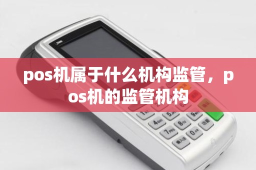 pos机属于什么机构监管,pos机的监管机构 pos机属于什么机构监管,pos机的监管机构