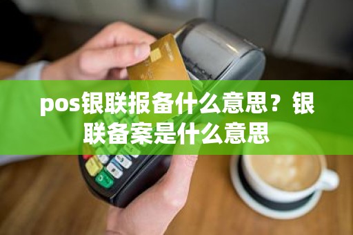 pos银联报备什么意思?银联备案是什么意思 pos银联报备什么意思?银联备案是什么意思