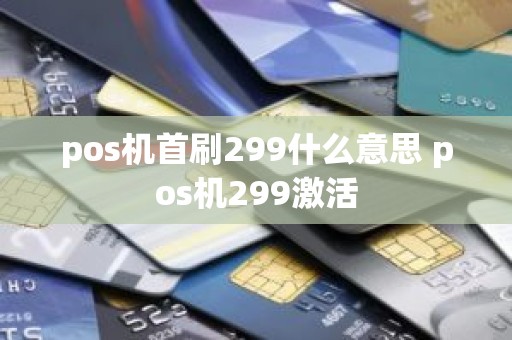 pos机首刷299什么意思 pos机299激活