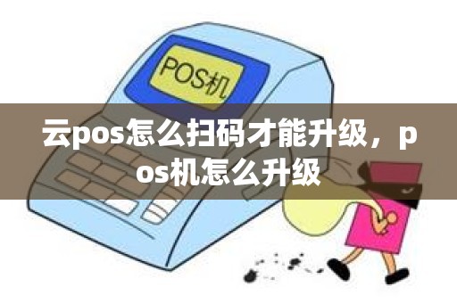 云pos怎么扫码才能升级,pos机怎么升级 云pos怎么扫码才能升级,pos机怎么升级