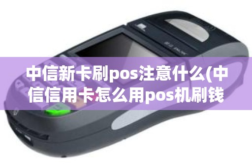 中信新卡刷pos注意什么(中信信用卡怎么用pos机刷钱)
